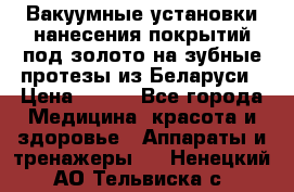 Вакуумные установки нанесения покрытий под золото на зубные протезы из Беларуси › Цена ­ 100 - Все города Медицина, красота и здоровье » Аппараты и тренажеры   . Ненецкий АО,Тельвиска с.